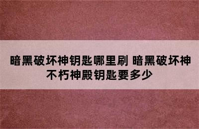 暗黑破坏神钥匙哪里刷 暗黑破坏神不朽神殿钥匙要多少